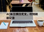 开云体育官网-AC米兰横扫尤文，坎特刷新纪录的简单介绍