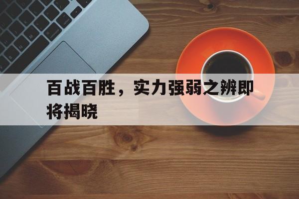 关于百战百胜，实力强弱之辨即将揭晓的信息